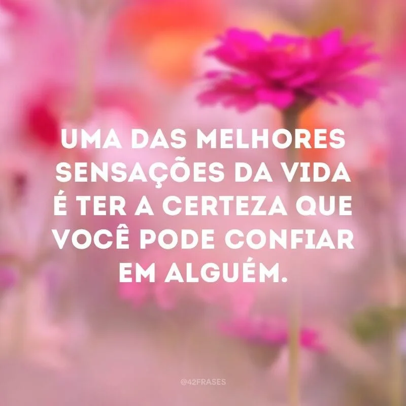 Uma das melhores sensações da vida é ter a certeza que você pode confiar em alguém.