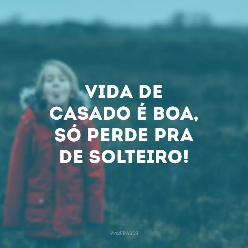 Vida de casado é boa, só perde pra de solteiro!