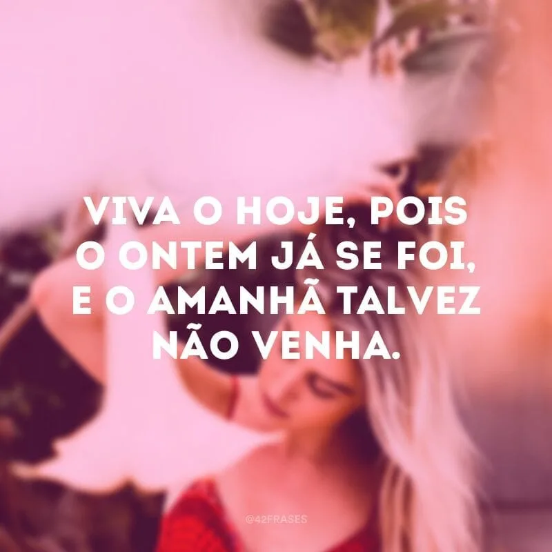 Viva o hoje, pois o ontem já se foi, e o amanhã talvez não venha.