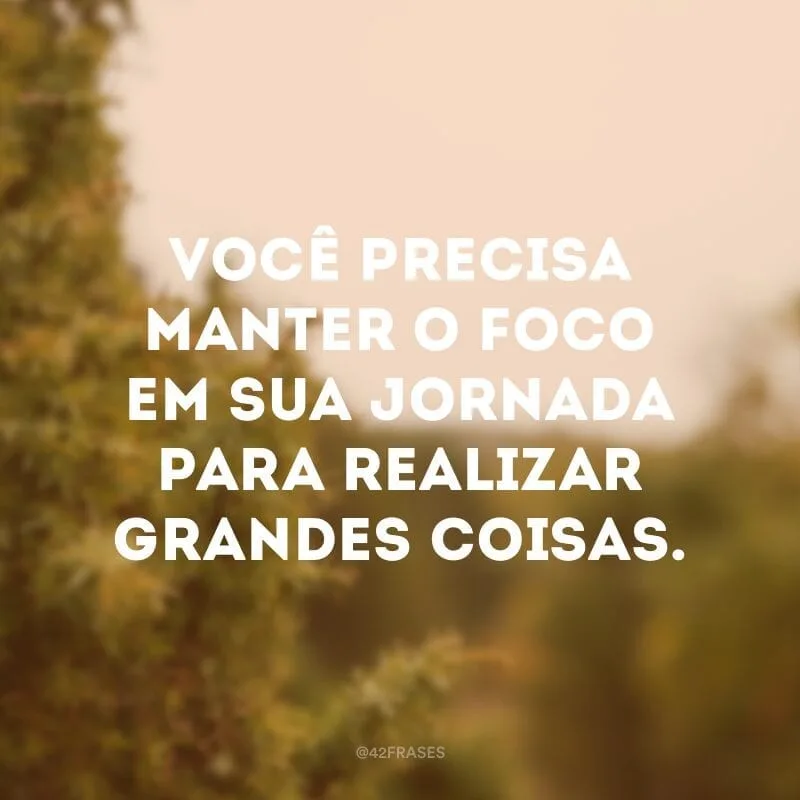 Você precisa manter o foco em sua jornada para realizar grandes coisas. 