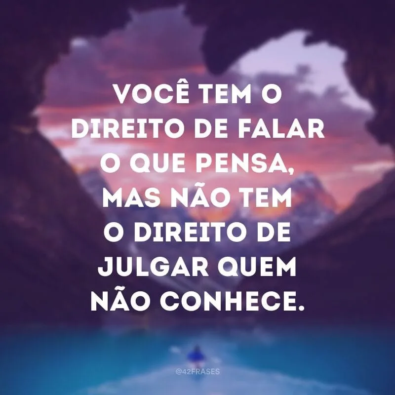 Você tem o direito de falar o que pensa, mas não tem o direito de julgar quem não conhece.