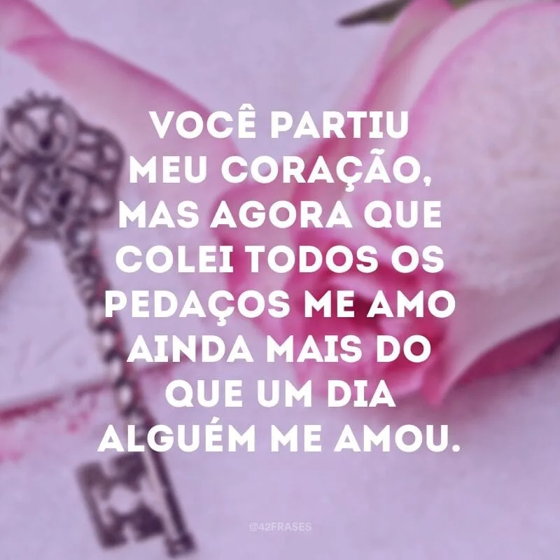 Você partiu meu coração, mas agora que colei todos os pedaços me amo ainda mais do que um dia alguém me amou.