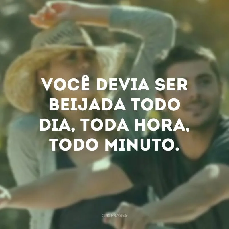 Você devia ser beijada todo dia, toda hora, todo minuto.