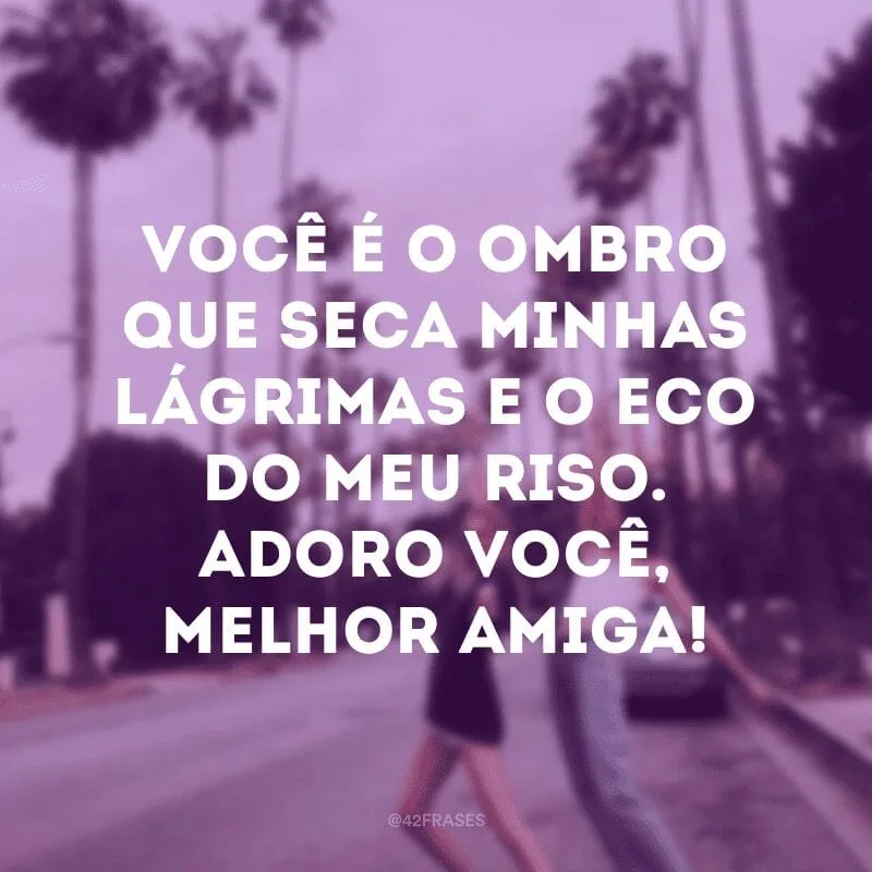Você é o ombro que seca minhas lágrimas e o eco do meu riso. Adoro você, melhor amiga!