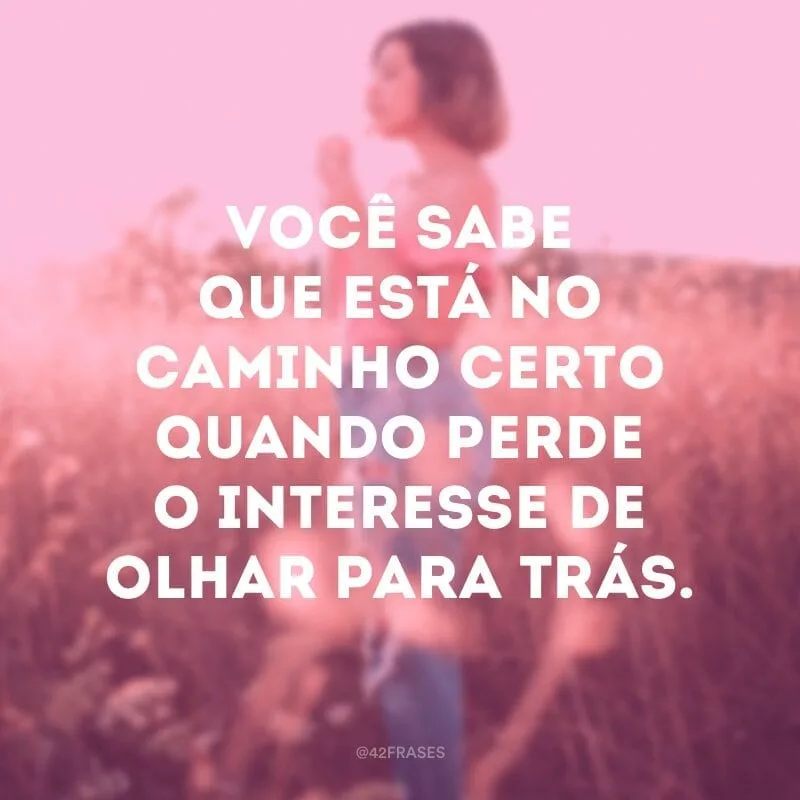 Você sabe que está no caminho certo quando perde o interesse de olhar para trás.