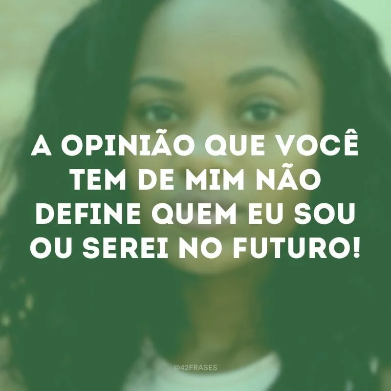 A opinião que você tem de mim não define quem eu sou ou serei no futuro!