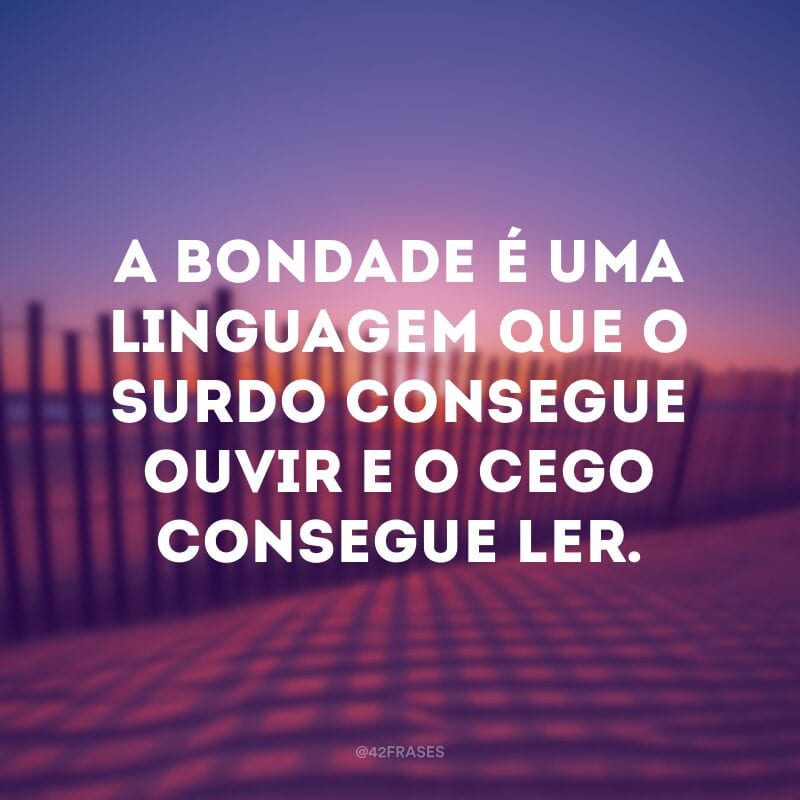 A bondade é uma linguagem que o surdo consegue ouvir e o cego consegue ler.