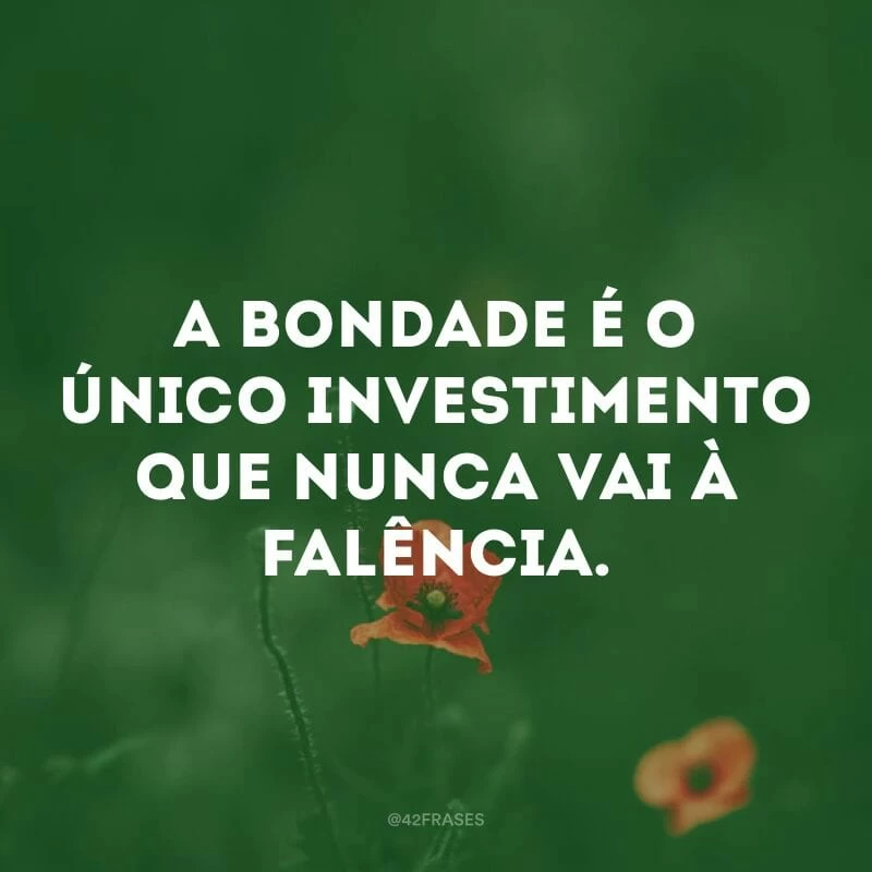 A bondade é o único investimento que nunca vai à falência. 