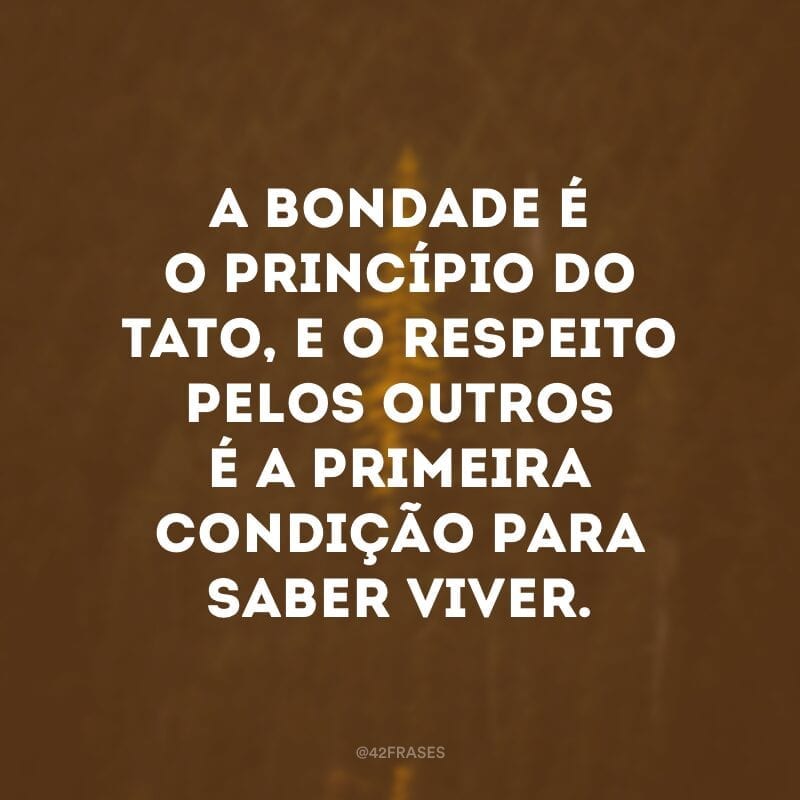 A bondade é o princípio do tato, e o respeito pelos outros é a primeira condição para saber viver.  
