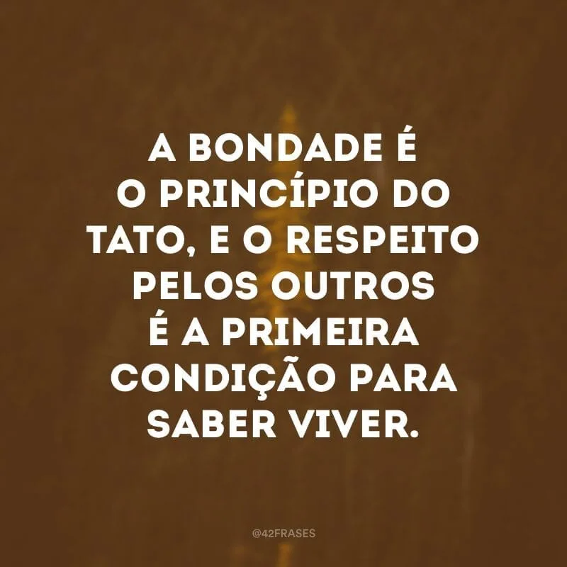A bondade é o princípio do tato, e o respeito pelos outros é a primeira condição para saber viver.  