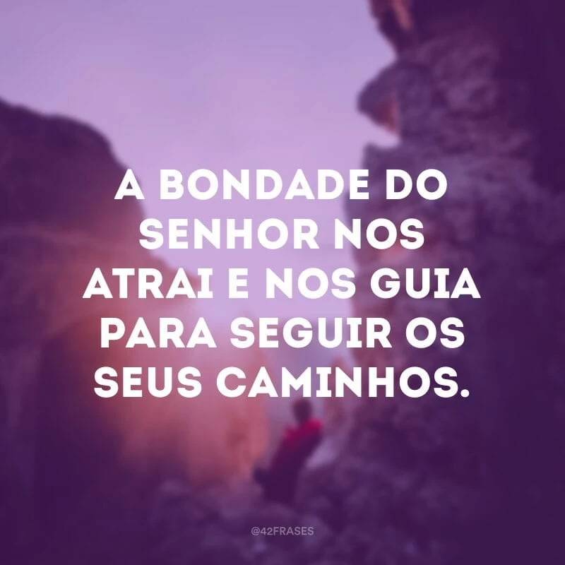 A bondade do Senhor nos atrai e nos guia para seguir os seus caminhos.