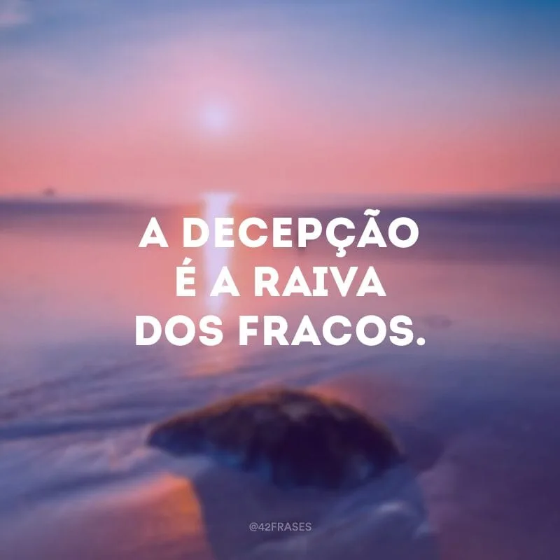 A decepção é a raiva dos fracos.
