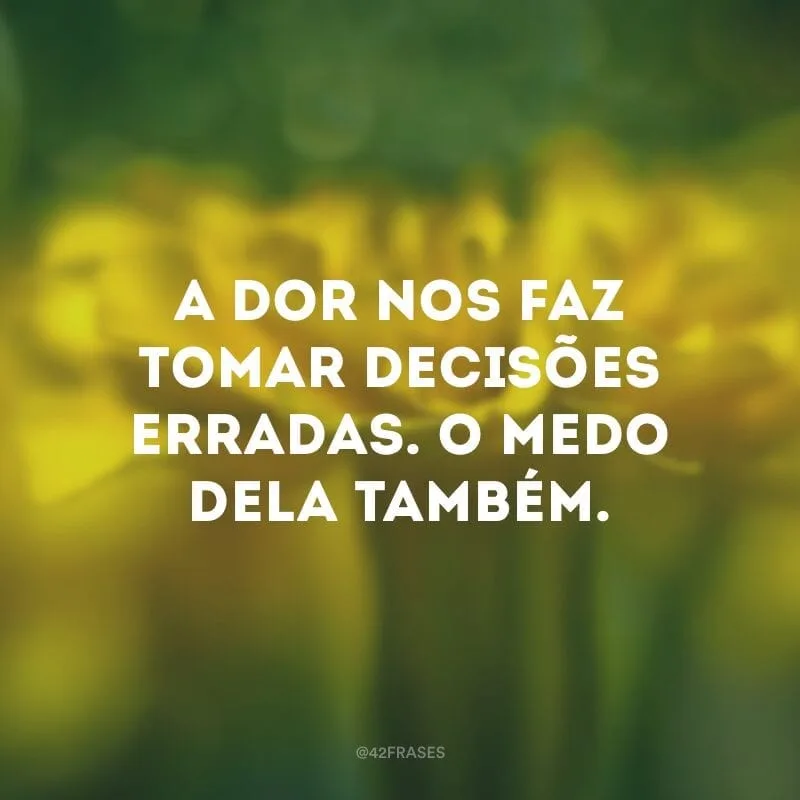 A dor nos faz tomar decisões erradas. O medo dela também.