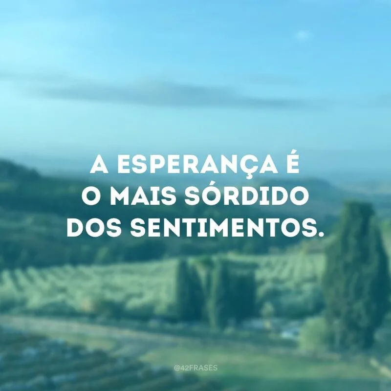 A esperança é o mais sórdido dos sentimentos. 