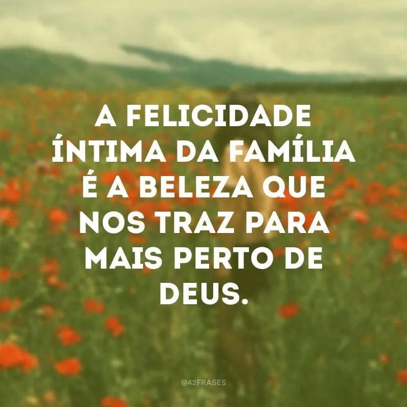 A felicidade íntima da família é a beleza que nos traz para mais perto de Deus. 