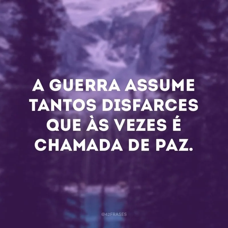 A guerra assume tantos disfarces que às vezes é chamada de paz.