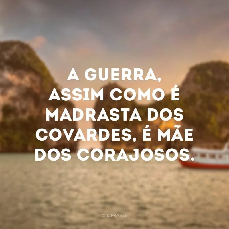 A guerra, assim como é madrasta dos covardes, é mãe dos corajosos.