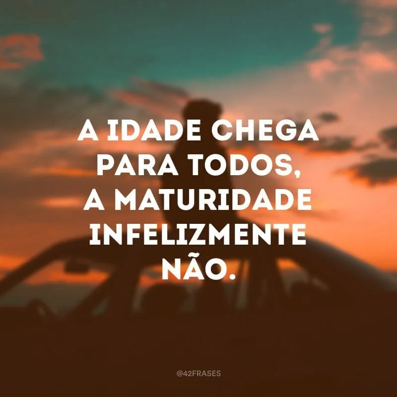 A idade chega para todos, a maturidade infelizmente não.