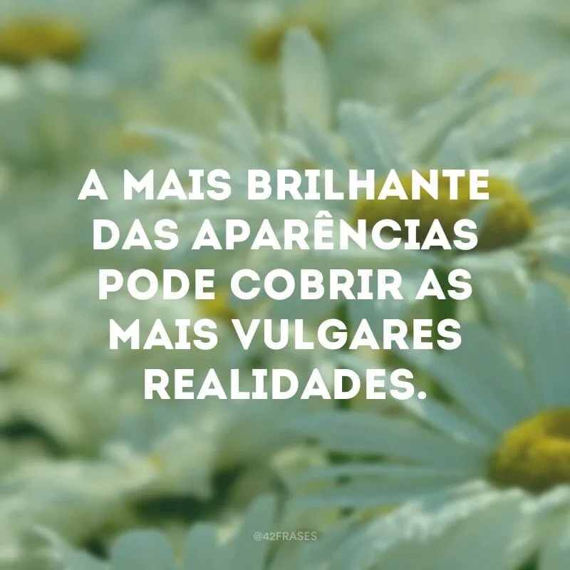 A mais brilhante das aparências pode cobrir as mais vulgares realidades.