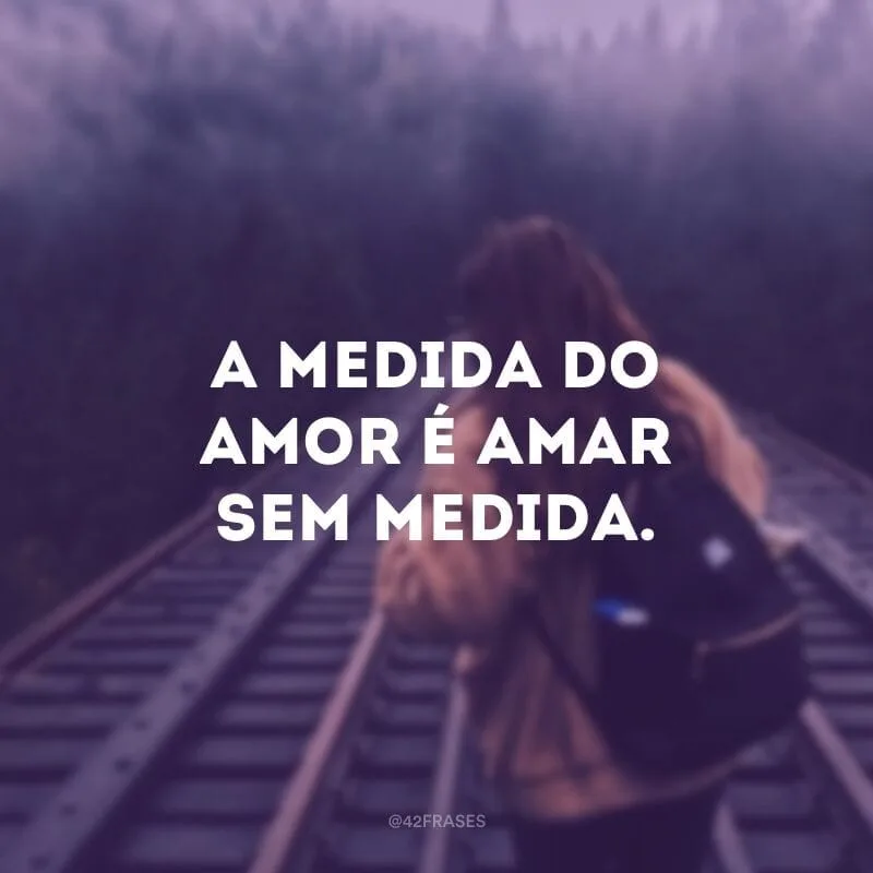 A medida do amor é amar sem medida.
