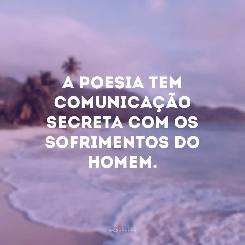 A poesia tem comunicação secreta com os sofrimentos do homem. 