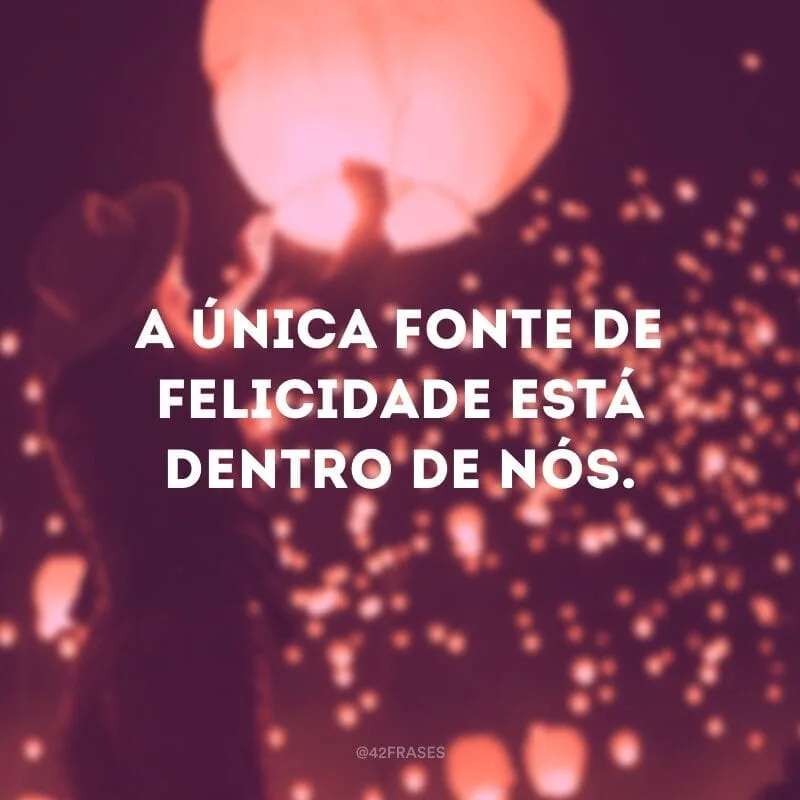 A única fonte de felicidade está dentro de nós.
