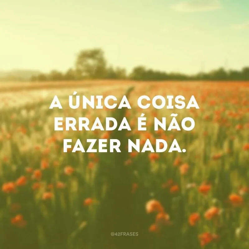 A única coisa errada é não fazer nada.