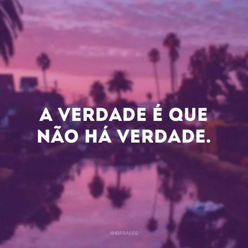 A verdade é que não há verdade.