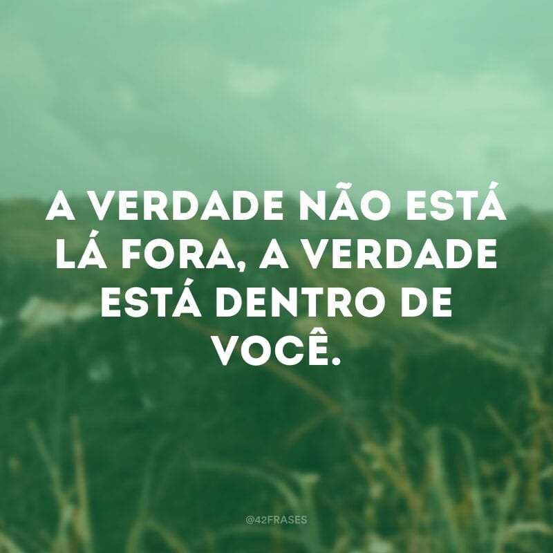 A verdade não está lá fora, a verdade está dentro de você.