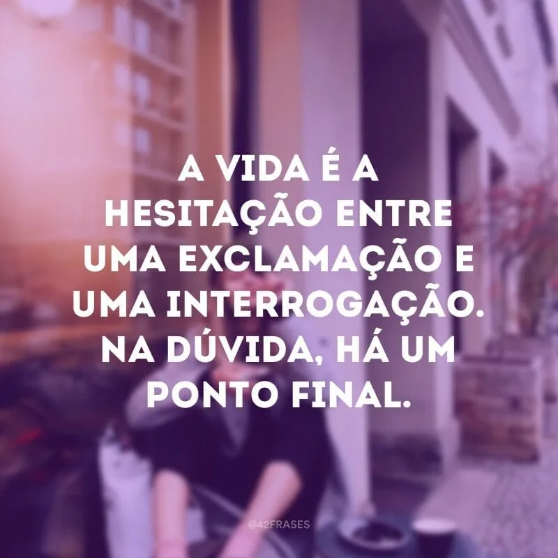 A vida é a hesitação entre uma exclamação e uma interrogação. Na dúvida, há um ponto final. 