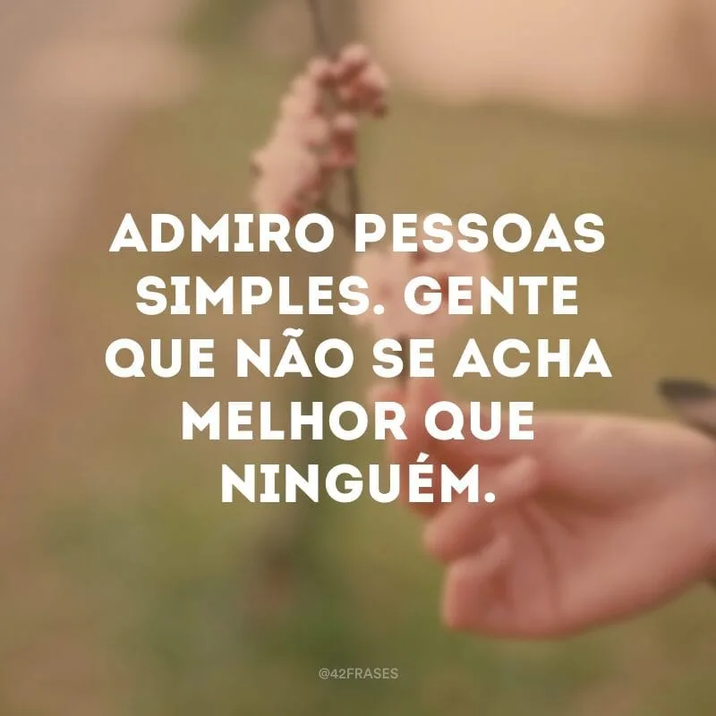 Admiro pessoas simples. Gente que não se acha melhor que ninguém.