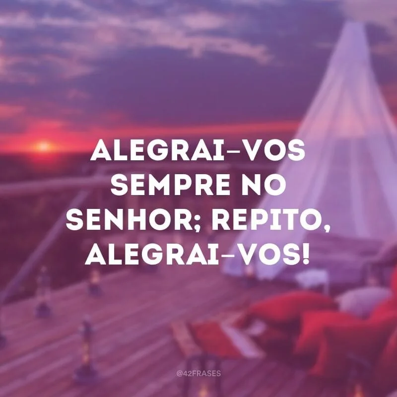 Alegrai-vos sempre no Senhor; repito, alegrai-vos! 
