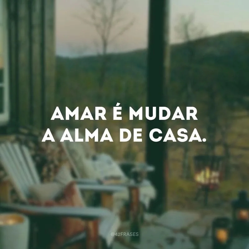 Amar é mudar a alma de casa. 
