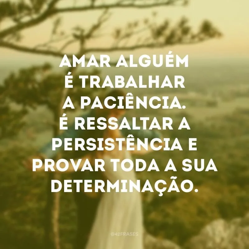 Amar alguém é trabalhar a paciência. É ressaltar a persistência e provar toda a sua determinação.