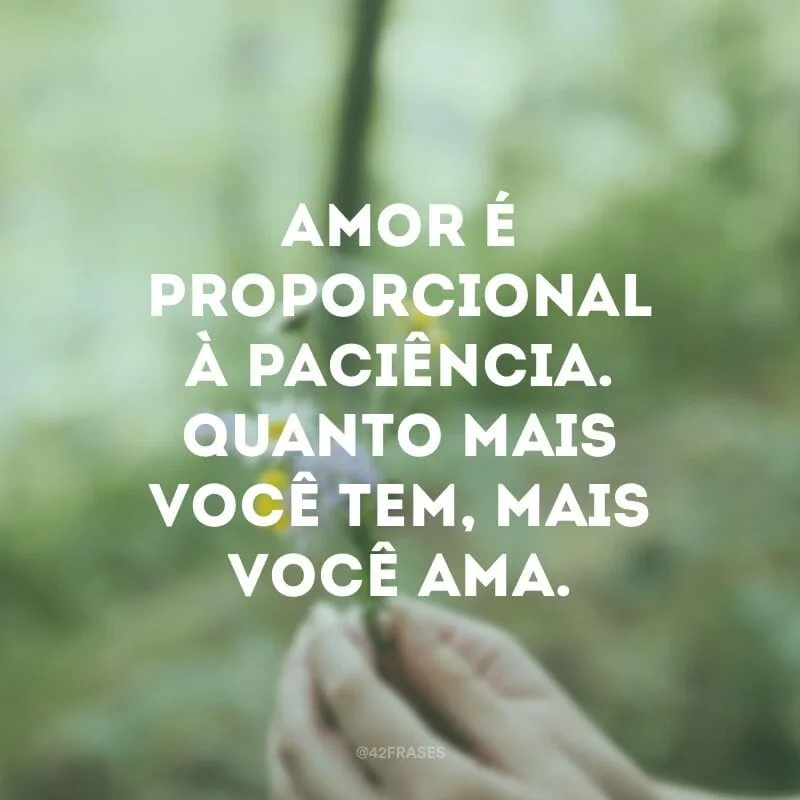 Amor é proporcional à paciência. Quanto mais você tem, mais você ama.