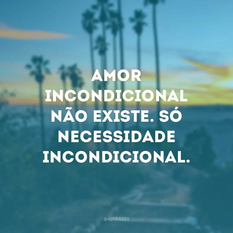 Amor incondicional não existe. Só necessidade incondicional.