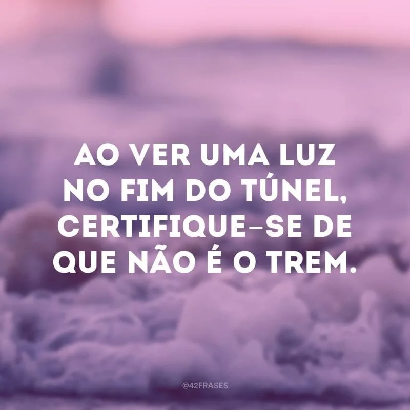 Ao ver uma luz no fim do túnel, certifique-se de que não é o trem.