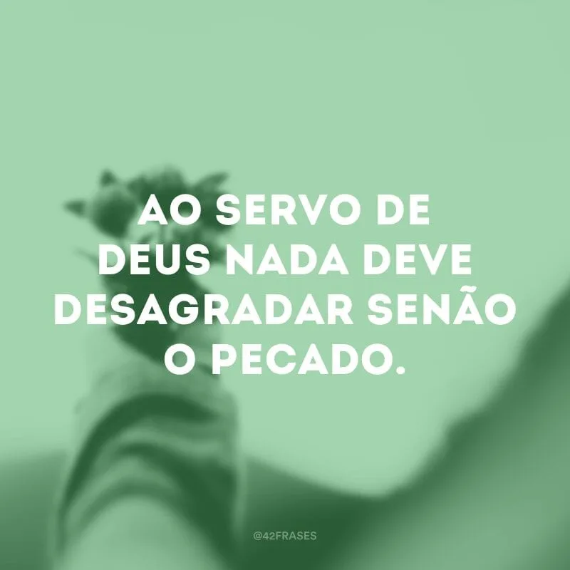 Ao servo de Deus nada deve desagradar senão o pecado. 
