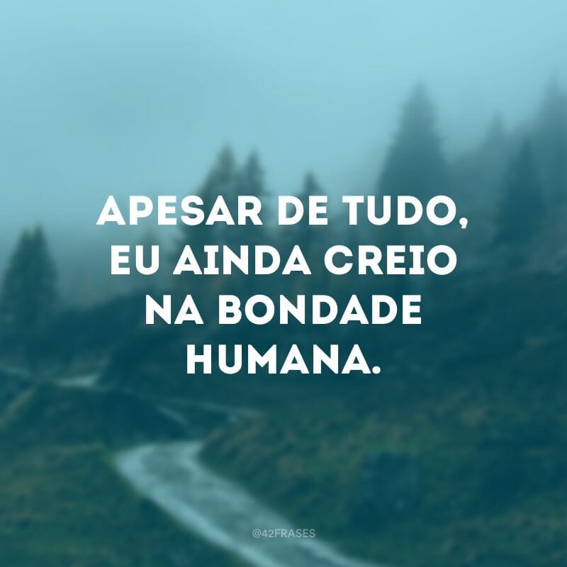 Apesar de tudo, eu ainda creio na bondade humana. 