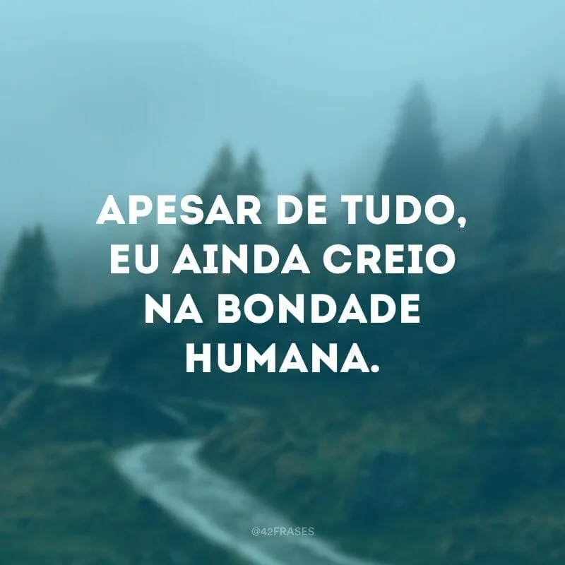 Apesar de tudo, eu ainda creio na bondade humana. 