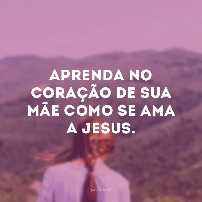 Aprenda no coração de sua Mãe como se ama a Jesus.
