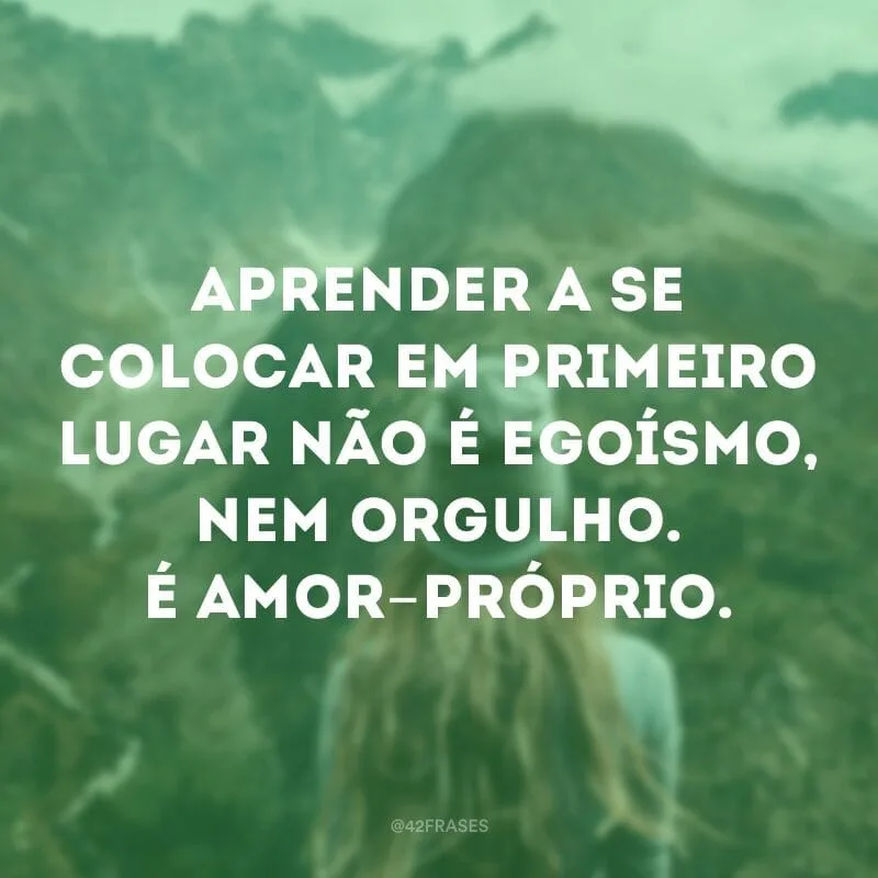 Aprender a se colocar em primeiro lugar não é egoísmo, nem orgulho. É amor-próprio.