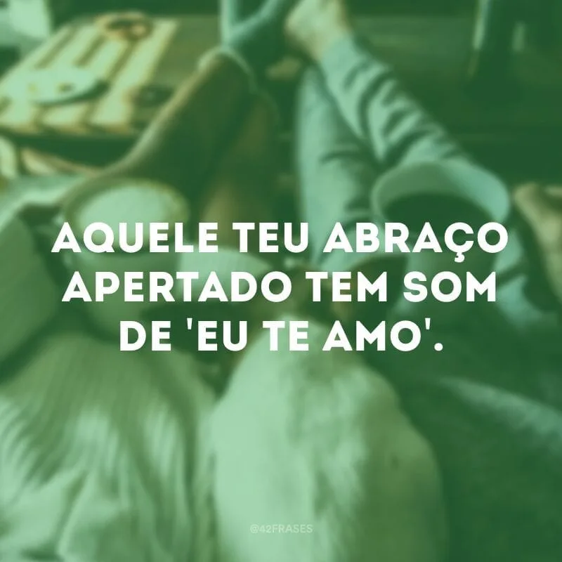 Aquele teu abraço apertado tem som de \'eu te amo\'.