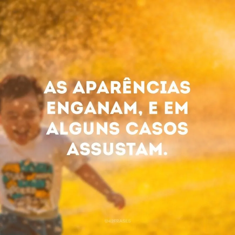 As aparências enganam, e em alguns casos assustam.