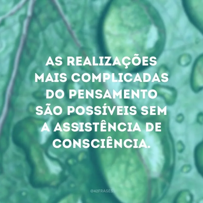 As realizações mais complicadas do pensamento são possíveis sem a assistência de consciência.