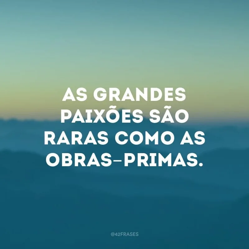 As grandes paixões são raras como as obras-primas. 