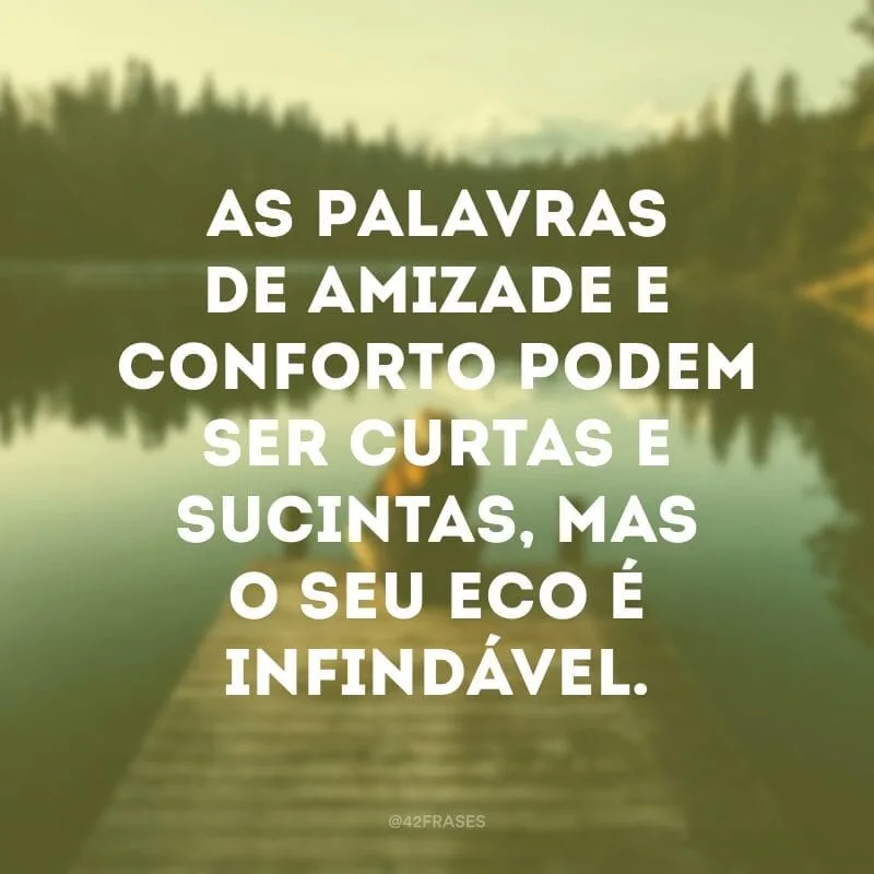 As palavras de amizade e conforto podem ser curtas e sucintas, mas o seu eco é infindável. 