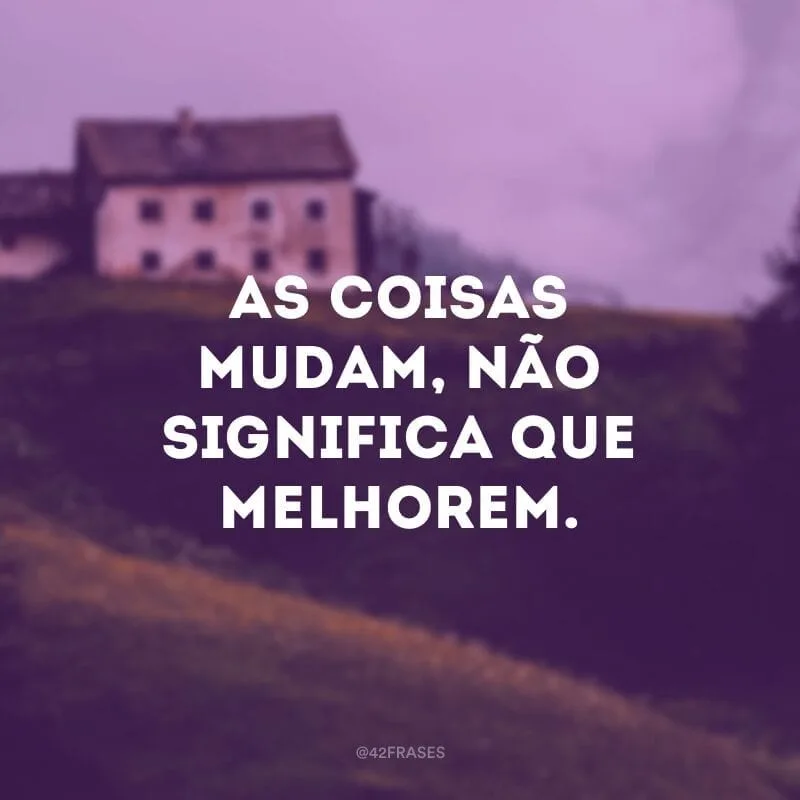 As coisas mudam, não significa que melhorem.