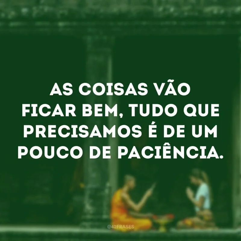 As coisas vão ficar bem, tudo que precisamos é de um pouco de paciência.