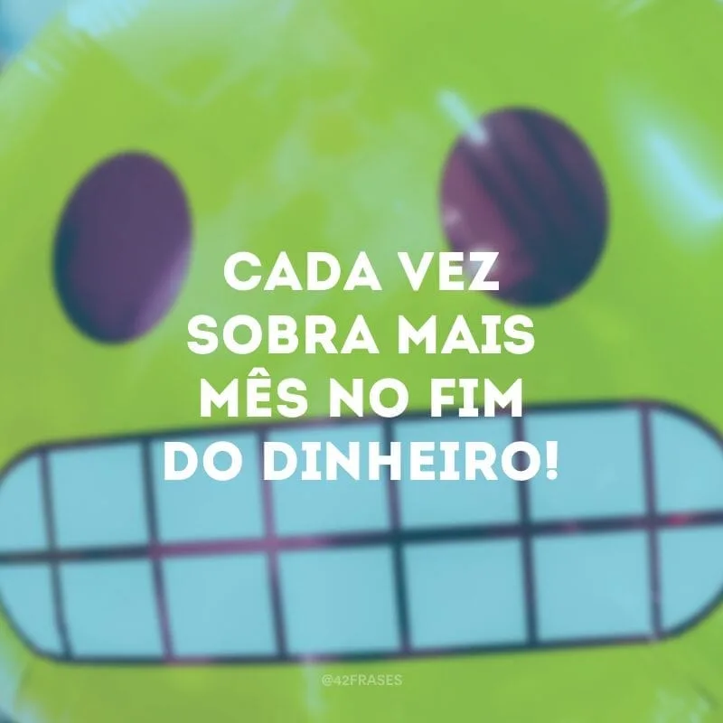 Cada vez sobra mais mês no fim do dinheiro!